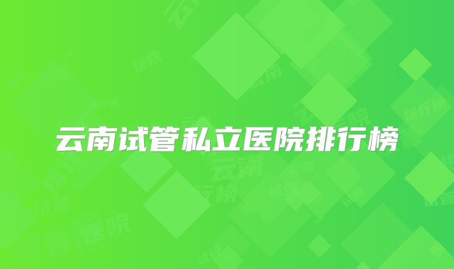 云南试管私立医院排行榜