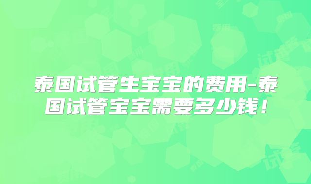 泰国试管生宝宝的费用-泰国试管宝宝需要多少钱！