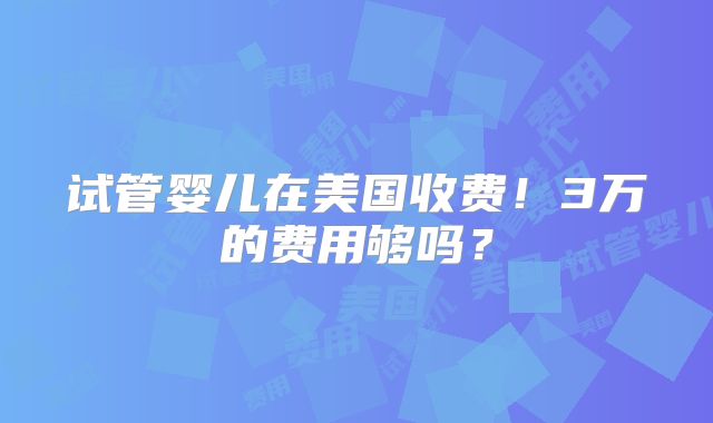 试管婴儿在美国收费!3万的费用够吗?