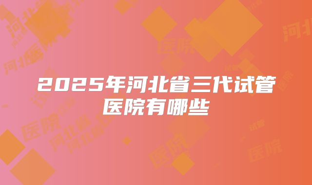 2025年河北省三代试管医院有哪些