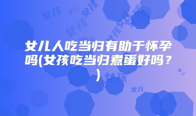 女儿人吃当归有助于怀孕吗(女孩吃当归煮蛋好吗?)