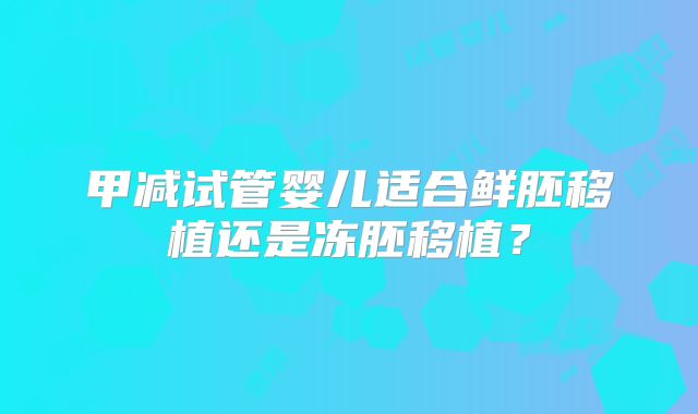 甲减试管婴儿适合鲜胚移植还是冻胚移植?