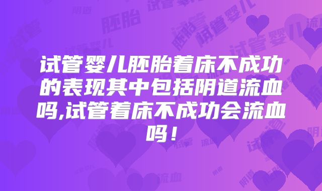 试管婴儿胚胎着床不成功的表现其中包括阴道流血吗,试管着床不成功会流血吗!