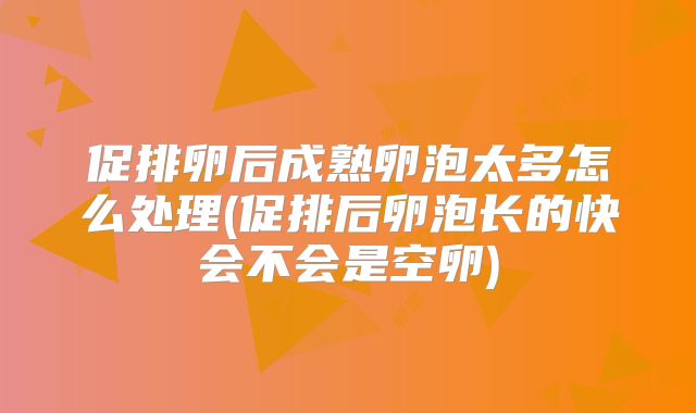 促排卵后成熟卵泡太多怎么处理(促排后卵泡长的快会不会是空卵)