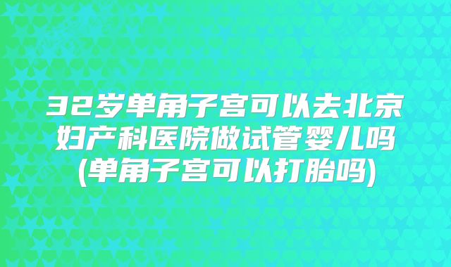 32岁单角子宫可以去北京妇产科医院做试管婴儿吗(单角子宫可以打胎吗)