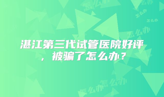 湛江第三代试管医院好评,被骗了怎么办?