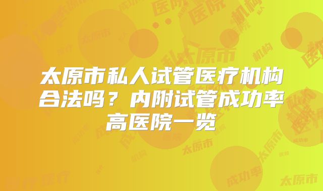 太原市私人试管医疗机构合法吗?内附试管成功率高医院一览