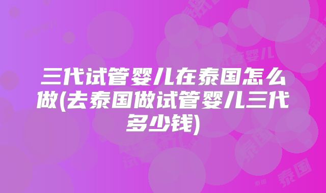 三代试管婴儿在泰国怎么做(去泰国做试管婴儿三代多少钱)