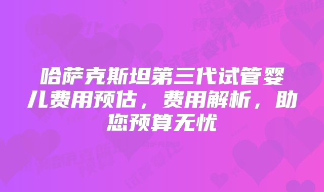 哈萨克斯坦第三代试管婴儿费用预估，费用解析，助您预算无忧