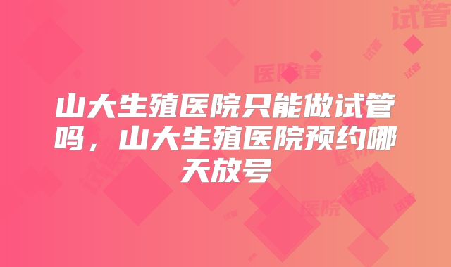 山大生殖医院只能做试管吗，山大生殖医院预约哪天放号