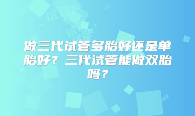 做三代试管多胎好还是单胎好?三代试管能做双胎吗?