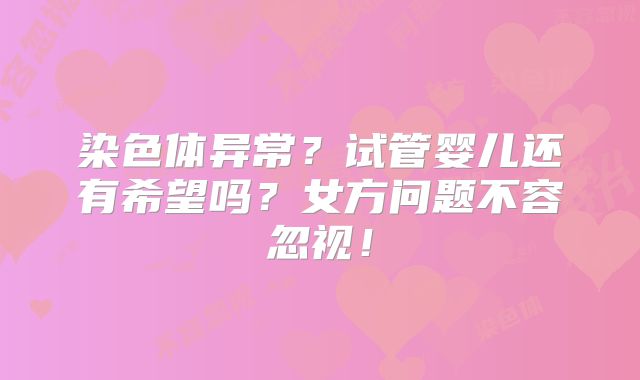 染色体异常？试管婴儿还有希望吗？女方问题不容忽视！