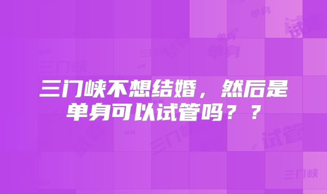 三门峡不想结婚，然后是单身可以试管吗？？