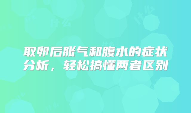 取卵后胀气和腹水的症状分析,轻松搞懂两者区别