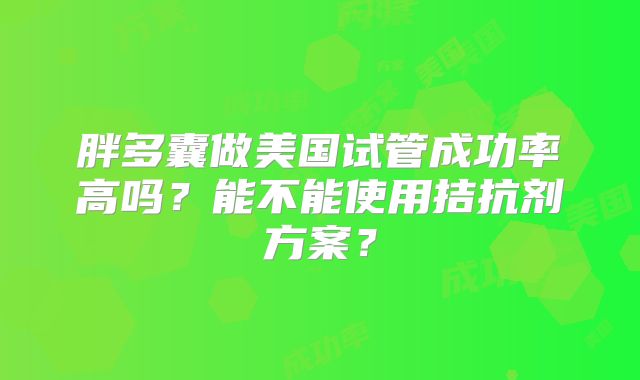 胖多囊做美国试管成功率高吗？能不能使用拮抗剂方案？