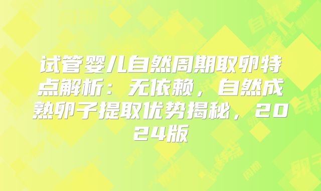 试管婴儿自然周期取卵特点解析：无依赖，自然成熟卵子提取优势揭秘，2024版