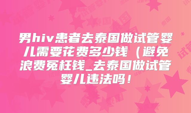 男hiv患者去泰国做试管婴儿需要花费多少钱（避免浪费冤枉钱_去泰国做试管婴儿违法吗！