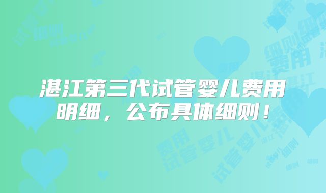 湛江第三代试管婴儿费用明细,公布具体细则!