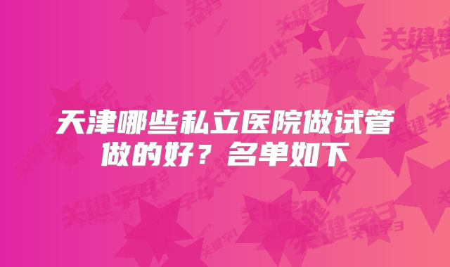 天津哪些私立医院做试管做的好?名单如下