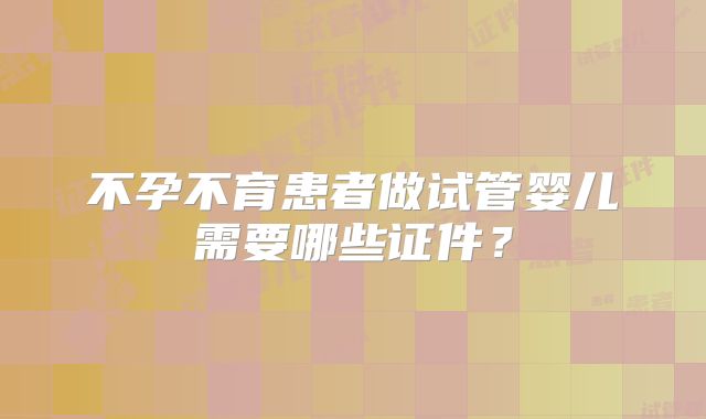 不孕不育患者做试管婴儿需要哪些证件?