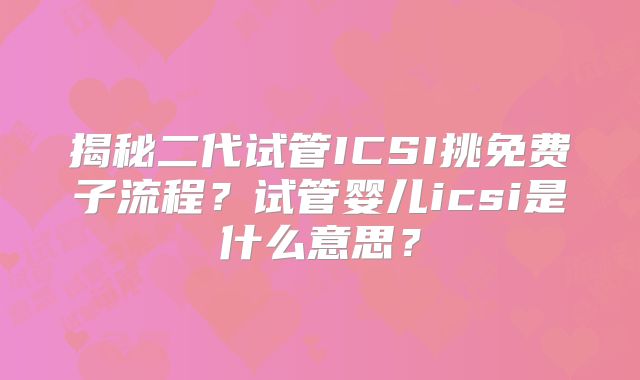 揭秘二代试管ICSI挑免费子流程？试管婴儿icsi是什么意思？