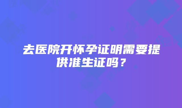 去医院开怀孕证明需要提供准生证吗？