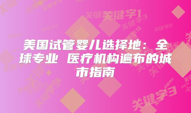 美国试管婴儿选择地：全球专业 医疗机构遍布的城市指南