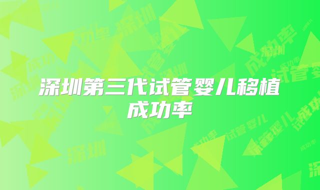 深圳第三代试管婴儿移植成功率