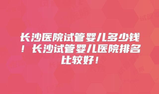 长沙医院试管婴儿多少钱!长沙试管婴儿医院排名比较好!