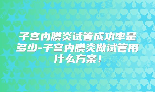 子宫内膜炎试管成功率是多少-子宫内膜炎做试管用什么方案!