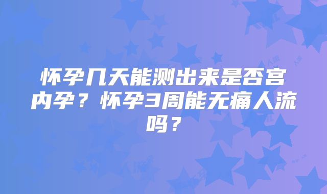 怀孕几天能测出来是否宫内孕?怀孕3周能无痛人流吗?
