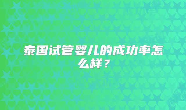 泰国试管婴儿的成功率怎么样？