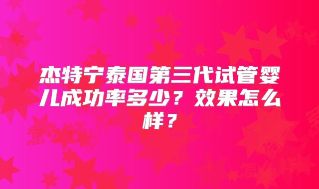 杰特宁泰国第三代试管婴儿成功率多少?效果怎么样?