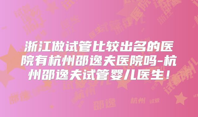 浙江做试管比较出名的医院有杭州邵逸夫医院吗-杭州邵逸夫试管婴儿医生！