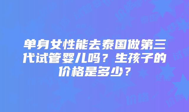 单身女性能去泰国做第三代试管婴儿吗?生孩子的价格是多少?