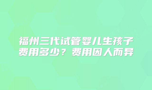 福州三代试管婴儿生孩子费用多少？费用因人而异