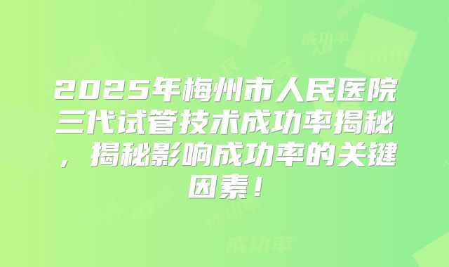 2025年梅州市人民医院三代试管技术成功率揭秘,揭秘影响成功率的关键因素!