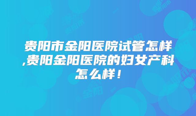 贵阳市金阳医院试管怎样,贵阳金阳医院的妇女产科怎么样!