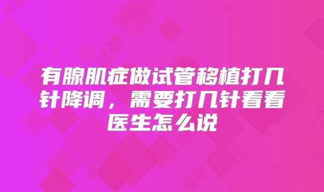 有腺肌症做试管移植打几针降调，需要打几针看看医生怎么说