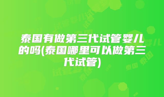 泰国有做第三代试管婴儿的吗(泰国哪里可以做第三代试管)