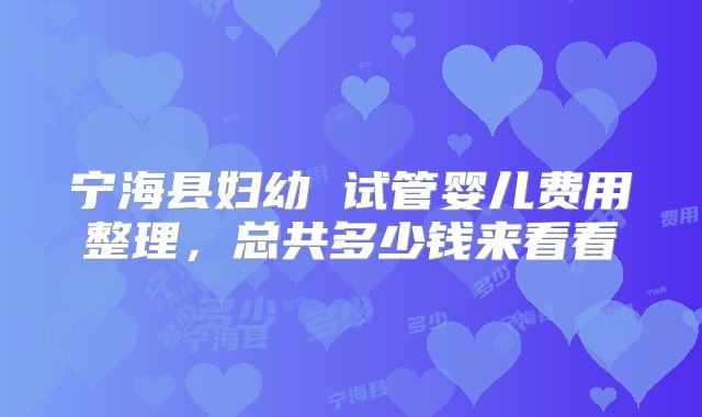 宁海县妇幼 试管婴儿费用整理，总共多少钱来看看