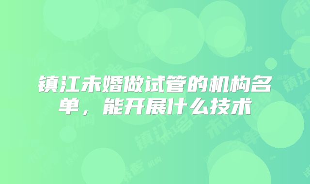 镇江未婚做试管的机构名单，能开展什么技术
