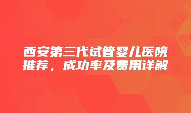 西安第三代试管婴儿医院推荐，成功率及费用详解