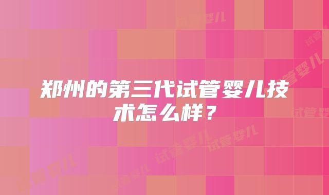 郑州的第三代试管婴儿技术怎么样？