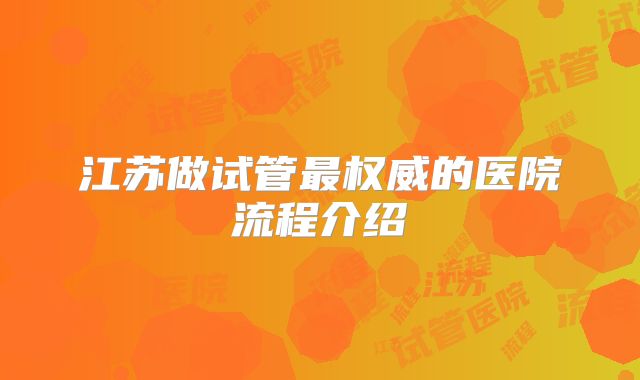 江苏做试管最权威的医院流程介绍