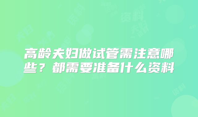 高龄夫妇做试管需注意哪些？都需要准备什么资料