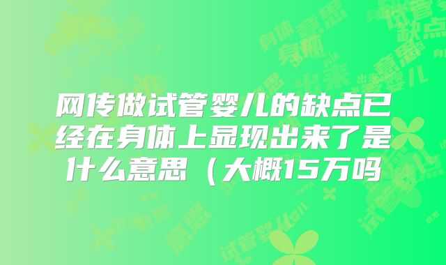 网传做试管婴儿的缺点已经在身体上显现出来了是什么意思（大概15万吗