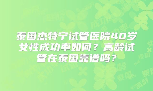 泰国杰特宁试管医院40岁女性成功率如何？高龄试管在泰国靠谱吗？