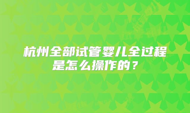 杭州全部试管婴儿全过程是怎么操作的？