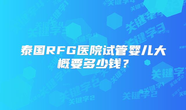 泰国RFG医院试管婴儿大概要多少钱?